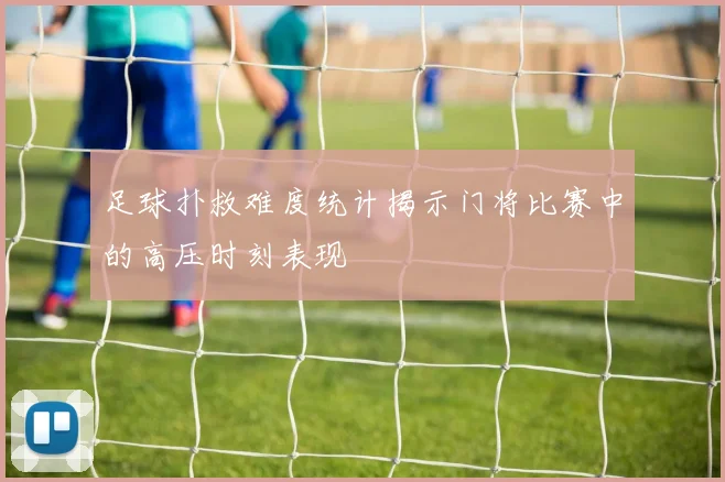 足球扑救难度统计揭示门将比赛中的高压时刻表现