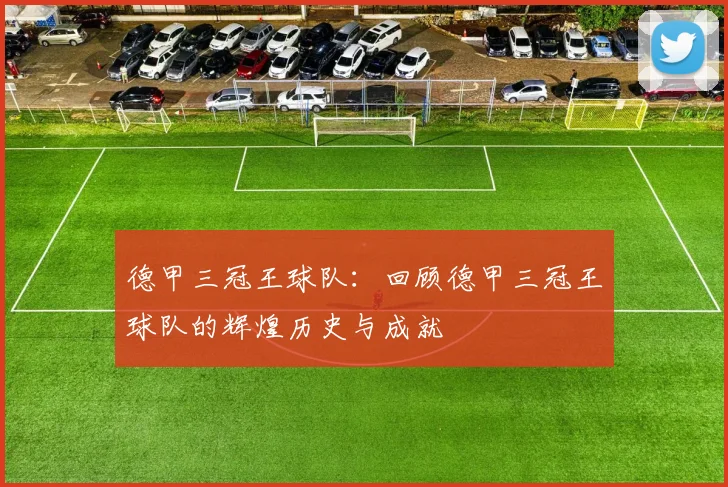 德甲三冠王球队：回顾德甲三冠王球队的辉煌历史与成就