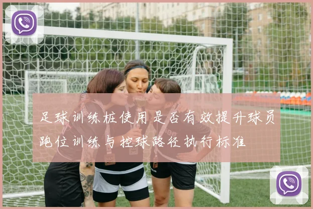 足球训练桩使用是否有效提升球员跑位训练与控球路径执行标准