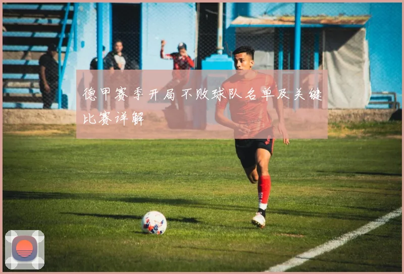 德甲赛季开局不败球队名单及关键比赛详解