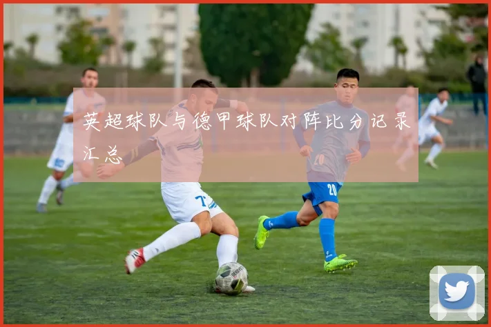 英超球队与德甲球队对阵比分记录汇总